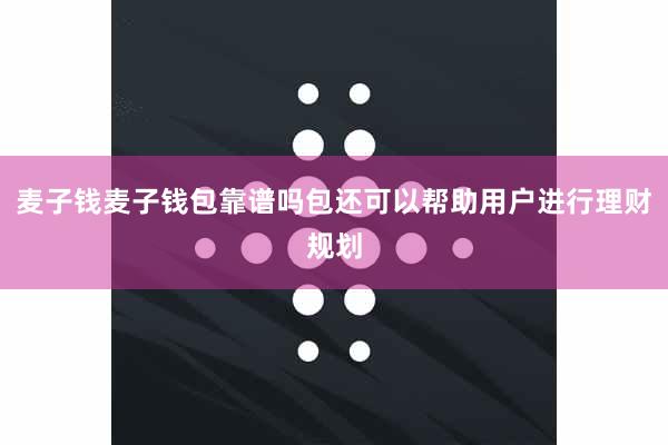 麦子钱麦子钱包靠谱吗包还可以帮助用户进行理财规划